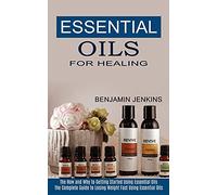 Essential Oils for Healing: The How and Why to Getting Started Using Essential Oils (The Complete Guide to Losing Weight Fast Using Essential Oils)