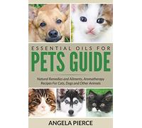 Essential Oils For Pets Guide: Natural Remedies and Ailments, Aromatherapy Recipes For Cats, Dogs and Other Animals