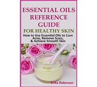 Essential Oils Reference Guide for Healthy Skin: How to Use Essential Oils to Cure Acne, Remove Scars, Achieve Smooth Skin