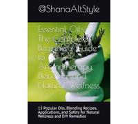 Essential Oils: The Complete Beginner's Guide to Aromatherapy, Blending, and Natural Wellness: 15 Popular Oils, Blending Recipes, Applications, and Safety for Natural Wellness and DIY Remedies