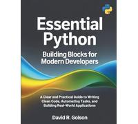 Essential Python Building Blocks for Modern Developers: A Clear and Practical Guide to Writing Clean Code, Automating Tasks, and Building Real-World Applications (The Complete Coding Companion)