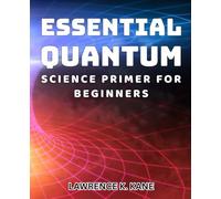 Essential Quantum Science Primer for Beginners: Beginner's Guide to Quantum Physics Simplified for Easy Understanding