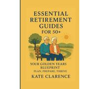 ESSENTIAL RETIREMENT GUIDES FOR 50+: YOUR GOLDEN YEARS BLUEPRINT-PLAN, PREPARE, THRIVE