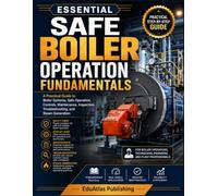 Essential Safe Boiler Operation Fundamentals: A practical guide to boiler systems, safe operation, controls, maintenance, inspection, troubleshooting, and steam generation