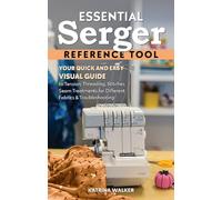 Essential Serger Reference Tool : Your Quick and Easy Visual Guide to Tension, Threading, Stitches, Seam Treatments for Different Fabrics & Troubleshooting