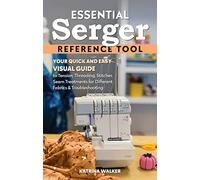 Essential Serger Reference Tool: Your Quick and Easy Visual Guide to Tension, Threading, Stitches, Seam Treatments for Different Fabrics & Troubleshooting (Reference Guide)