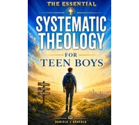 Essential SYSTEMATIC THEOLOGY FOR TEEN BOYS: Answer Life’s Hardest Questions, Understand What the Bible Really Teaches, and Build Unshakable Faith in ... God (Unshakable: Faith for the Whole Family)