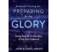 Essential Training for Preparing for the Glory: Getting Ready for the Next Wave of Holy Spirit Outpouring
