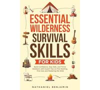 ESSENTIAL WILDERNESS SURVIVAL SKILLS FOR KIDS: Build Confidence, StaySafe, and Thrive Outdoors with Expert Tips on Fire-Starting, FirstAid, and Mastering the Wild
