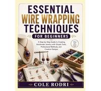 ESSENTIAL WIRE WRAPPING TECHNIQUES FOR BEGINNERS: A Step-by-Step Guide to Creating Handmade Jewelry with Simple Tools, Professional Methods, and Creative Designs