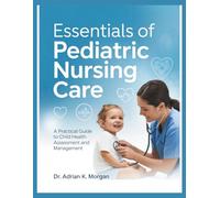 ESSENTIALS OF PEDIATRIC NURSING CARE: A Practical Guide to Child Health Assessment and Management