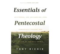 Essentials of Pentecostal Theology: An Eternal and Unchanging Lord Powerfully Present & Active by the Holy Spirit