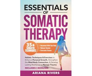 Essentials of Somatic Therapy: Holistic Techniques & Exercises to Enhance Personal Growth, Strengthen the Mind-Body Connection, & Develop Lasting Resilience to Manage Trauma