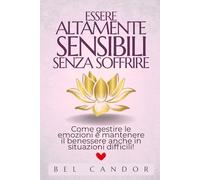 ESSERE ALTAMENTE SENSIBILI SENZA SOFFRIRE: Come gestire le emozioni e mantenere il benessere anche in situazioni difficili!: 7 (persone altamente sensibili)