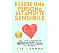 ESSERE UNA PERSONA ALTAMENTE SENSIBILE: Una guida per gestire le emozioni intense e vivere serenamente, SENZA isolarsi dal mondo!: 2 (persone altamente sensibili)