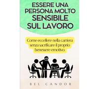 ESSERE UNA PERSONA MOLTO SENSIBILE SUL LAVORO: Come eccellere nella carriera senza sacrificare il proprio benessere emotivo.: 11 (persone altamente sensibili)