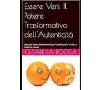Essere Veri: Il Potere Trasformativo dell'Autenticità: Sblocca il Potere dell’Autenticità per Trasformare la Tua Vita e Ispirare il Mondo