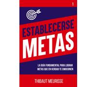 Establecerse Metas: La guía fundamental para lograr metas que en verdad te emocionen (Hábitos de Exito)