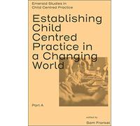 Establishing Child Centred Practice in a Changing World, Part A (Emerald Studies in Child Centred Practice)