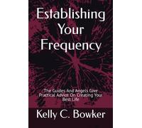 Establishing Your Frequency: The Guides And Angels Give Practical Advice On Creating Your Best Life