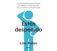 Estás despedido: Cómo dar feedback negativo, despedir con dignidad y corregir conductas tóxicas sin destruir la moral del equipo