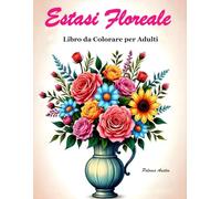 Estasi Floreale: 60 disegni rilassanti da colorare per adulti. Un’esperienza artistica che calma l’anima: sollievo dallo stress, consapevolezza e creatività