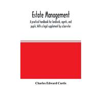 Estate management: a practical handbook for landlords, agents, and pupils. With a legal supplement by a barrister