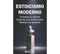 Estoicismo moderno: Guía práctica de 120 días para entrenar tu mente, controlar tus emociones, construir disciplina y mantener la calma bajo presión