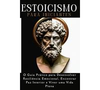Estoicismo para Iniciantes:O Guia Prático para Desenvolver Resiliência Emocional, Encontrar Paz Interior e Viver uma Vida Plena