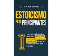 Estoicismo para principiantes: La guía del estoico moderno orientada a adquirir resiliencia emocional, calma y vivir una vida con sentido (Howard Hudson Español)
