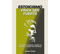 Estoicismo para ser fuerte: Domina tu mente, suelta el pasado y actúa con firmeza