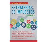 Estrategias de Impuestos: Cómo Ser Más Inteligente Que El Sistema Y La IRS Cómo Un Inversionista En Bienes Raíces Al Incrementar Tu Ingreso Y ... Al Invertir Inteligentemente Volumen 3