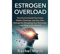 Estrogen Overload: How Environmental Hormones, Hidden Chemicals, and Your Own Biology Are Disrupting Your Hormones - and What to Do About It