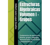 Estructuras Algebraicas Volumen I - Grupos: Fundamentos de operaciones binarias, grupos, subgrupos, permutaciones, isomorfismos y homomorfismos (Licenciatura de Matematicas)