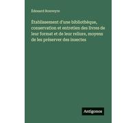 Etablissement d'une bibliothèque, conservation et entretien des livres de leur format et de leur reliure, moyens de les préserver des insectes
