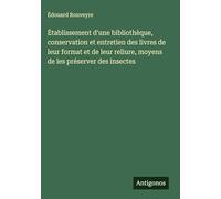 Etablissement d'une bibliothèque, conservation et entretien des livres de leur format et de leur reliure, moyens de les préserver des insectes
