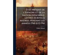 État prÃ(c)sent de l'Espagne et de la nation espagnole; lettres Ã(c)crites Ã Madrid, pendant les annÃ(c)es 1760 [et] 1761