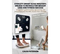 Etekcity Smart Scale Mastery: Unlock 13 Metrics for Weight Loss and Fitness Success: A beginner's guide to setup, app syncing, and interpreting data like BMI, muscle mass, and BMR