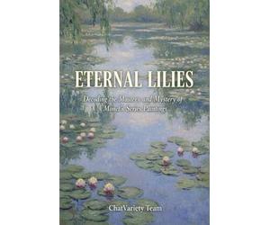 Eternal Lilies : Decoding the Mastery and Mystery of Monet's Series Paintings: Impressionism, The Giverny Gardens, and the Birth of Modern Abstract Art History