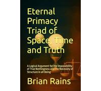 Eternal Primacy Triad of Space, Time and Truth: A Logical Argument for the Impossibility of True Nothingness and the Necessity of Structure in all Being