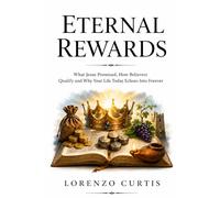 ETERNAL REWARDS: What Jesus Promised, How Believers Qualify and Why Your Life Today Echoes Into Forever