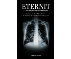 ETERNIT - La polvere che continua a uccidere: La vera storia della fabbrica di Casale Monferrato, del miliardario che sapeva e della giustizia che il tempo ha divorato