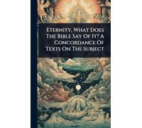 Eternity, What Does The Bible Say Of It? A Concordance Of Texts On The Subject