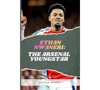 Ethan Nwaneri: The Arsenal Youngstar: The Inspiring Story Of Ethan Nwaneri