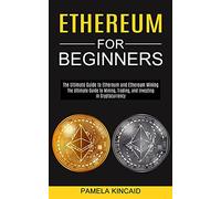 Ethereum for Beginners: The Ultimate Guide to Mining, Trading, and Investing in Cryptocurrency (The Ultimate Guide to Ethereum and Ethereum Mining)