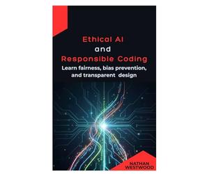 Ethical AI and Responsible Coding: Learn fairness, bias prevention, and transparent design