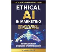 Ethical AI in Marketing: Building trust, Driving growth. The complete Framework with Companion Implementation Workbook (THE AI SERIES GUIDE FOR BUSINESS)