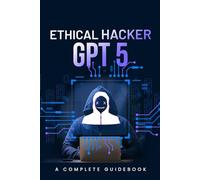 Ethical Hacker GPT 5: A Complete Guidebook