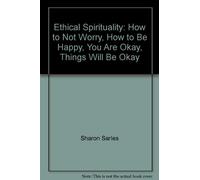 Ethical Spirituality: How to Not Worry, How to Be Happy, You Are Okay, Things Will Be Okay
