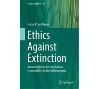 Ethics Against Extinction: Animal rights to life and human responsibility in the Anthropocene (Ecology and Ethics, 10)